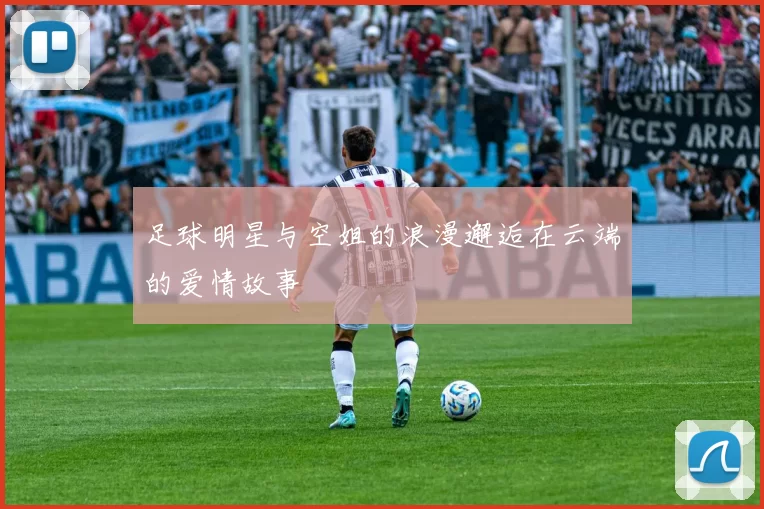 足球明星与空姐的浪漫邂逅在云端的爱情故事