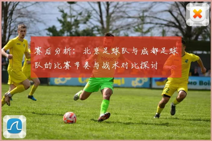 赛后分析：北京足球队与成都足球队的比赛节奏与战术对比探讨