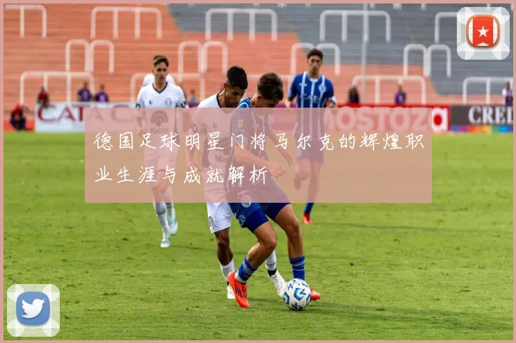 德国足球明星门将马尔克的辉煌职业生涯与成就解析