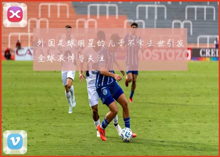 外国足球明星的儿子不幸去世引发全球哀悼与关注