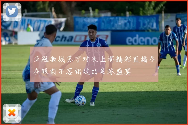 亚冠激战苏宁对决上港精彩直播尽在眼前不容错过的足球盛宴