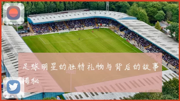 足球明星的独特礼物与背后的故事揭秘