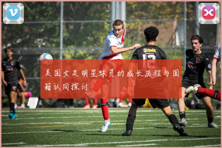 美国女足明星球员的成长历程与国籍认同探讨
