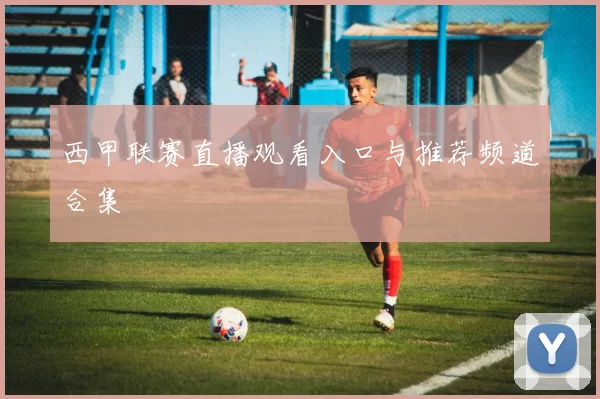 西甲联赛直播观看入口与推荐频道合集