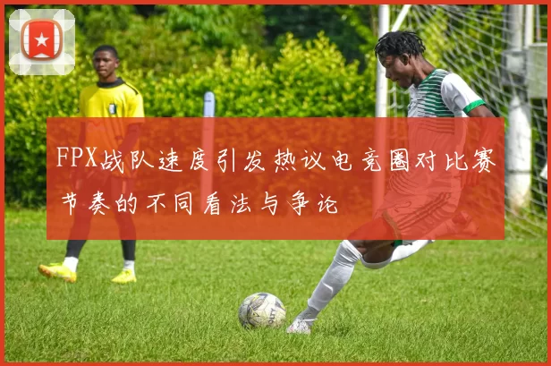 FPX战队速度引发热议电竞圈对比赛节奏的不同看法与争论