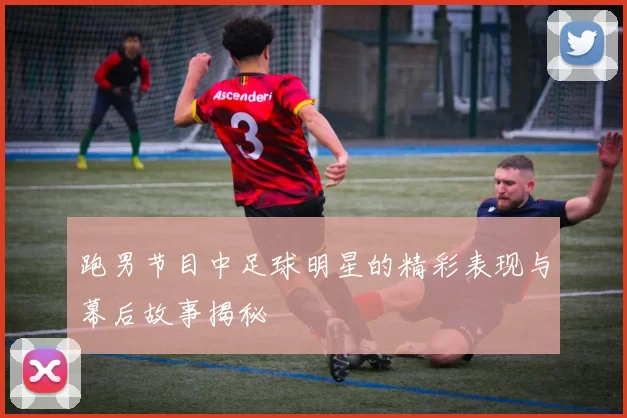 跑男节目中足球明星的精彩表现与幕后故事揭秘