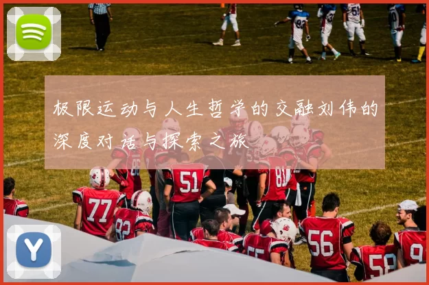 极限运动与人生哲学的交融刘伟的深度对话与探索之旅