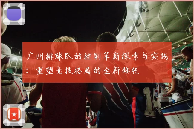 广州排球队的控制革新探索与实践：重塑竞技格局的全新路径