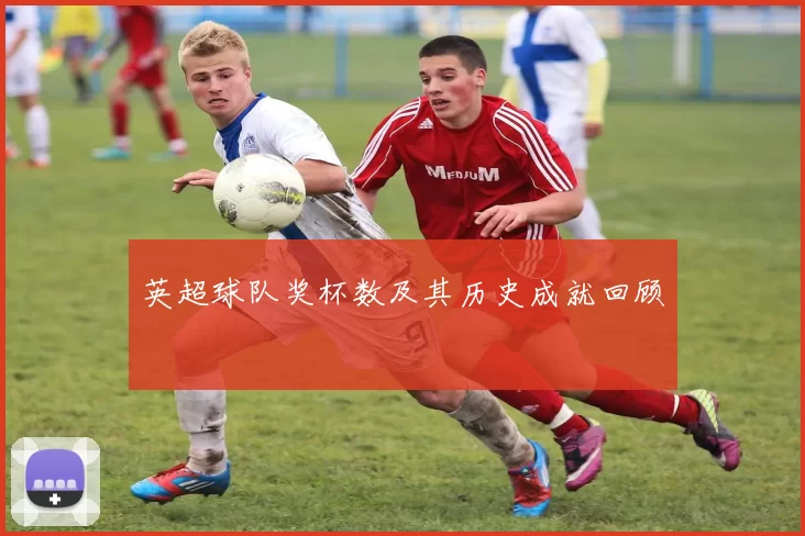 英超球队奖杯数及其历史成就回顾