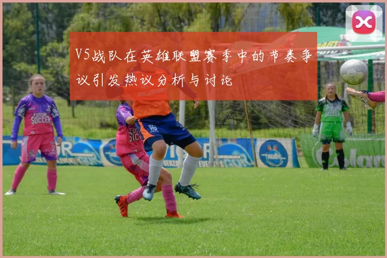 V5战队在英雄联盟赛季中的节奏争议引发热议分析与讨论