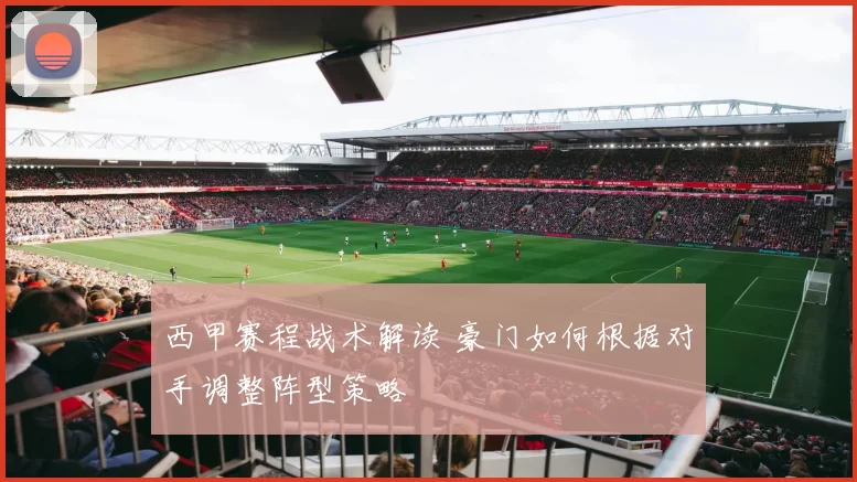 西甲赛程战术解读 豪门如何根据对手调整阵型策略