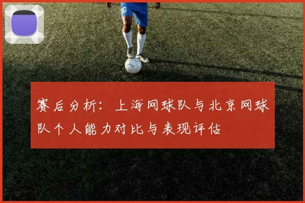 赛后分析：上海网球队与北京网球队个人能力对比与表现评估
