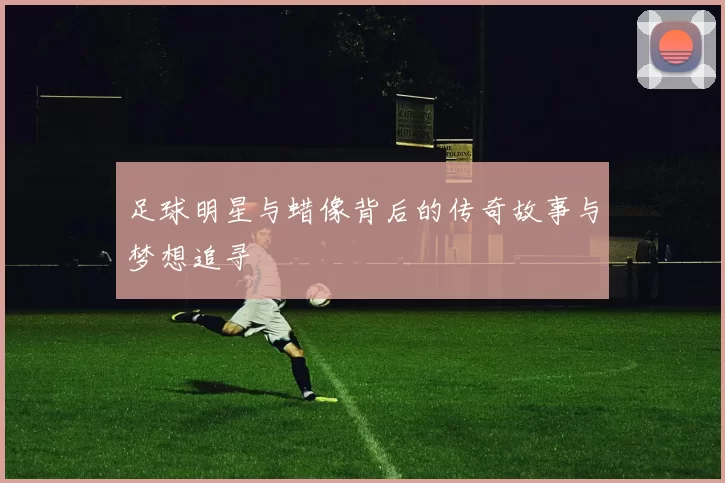 足球明星与蜡像背后的传奇故事与梦想追寻