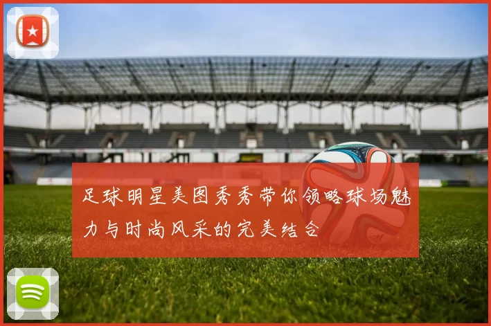 足球明星美图秀秀带你领略球场魅力与时尚风采的完美结合