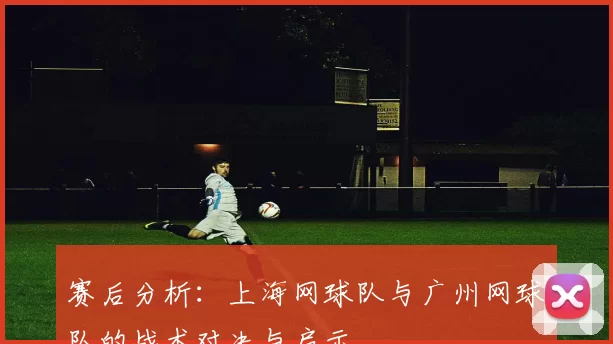 赛后分析：上海网球队与广州网球队的战术对决与启示