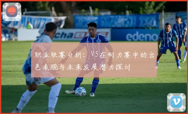 职业联赛分析：V5在耐力赛中的出色表现与未来发展潜力探讨