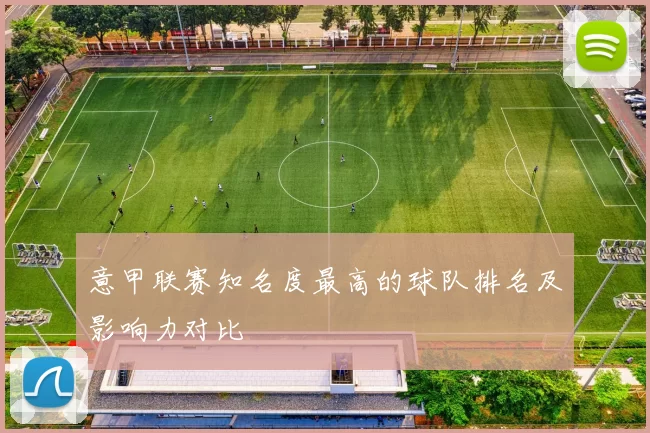 意甲联赛知名度最高的球队排名及影响力对比