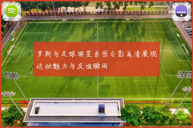 罗斯与足球明星亲密合影高清展现运动魅力与友谊瞬间