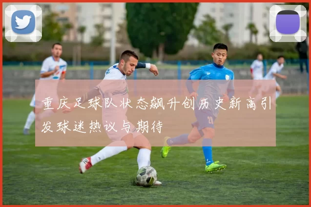 重庆足球队状态飙升创历史新高引发球迷热议与期待