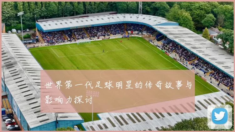 世界第一代足球明星的传奇故事与影响力探讨