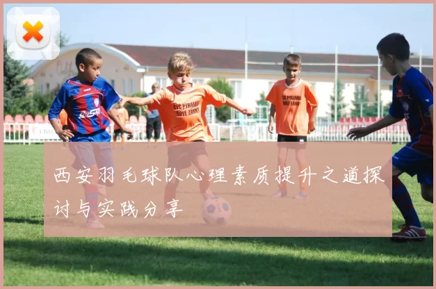 西安羽毛球队心理素质提升之道探讨与实践分享