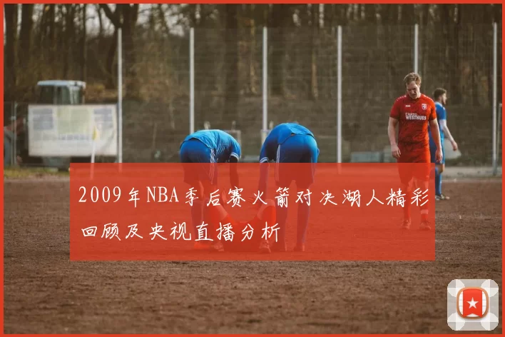 2009年NBA季后赛火箭对决湖人精彩回顾及央视直播分析
