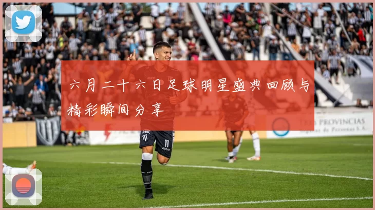 六月二十六日足球明星盛典回顾与精彩瞬间分享