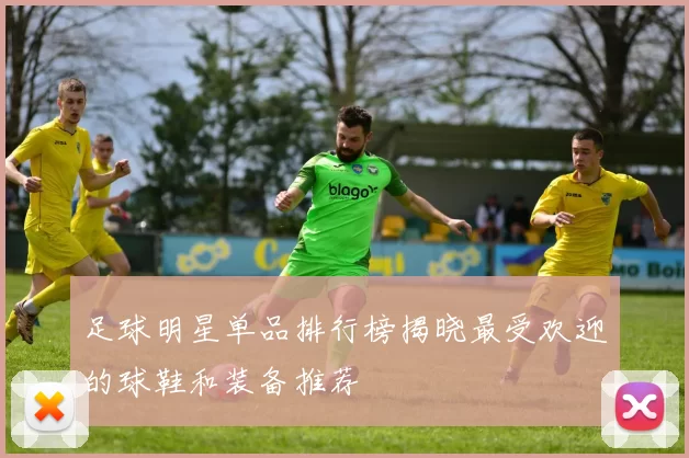 足球明星单品排行榜揭晓最受欢迎的球鞋和装备推荐