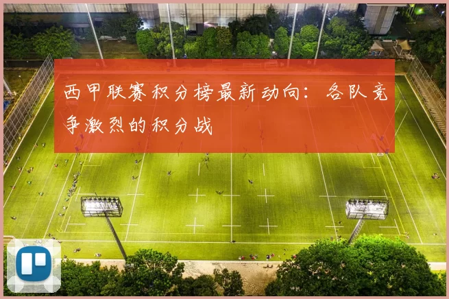 西甲联赛积分榜最新动向：各队竞争激烈的积分战