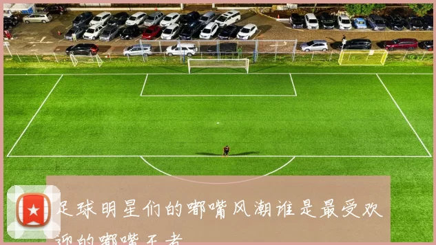 足球明星们的嘟嘴风潮谁是最受欢迎的嘟嘴王者
