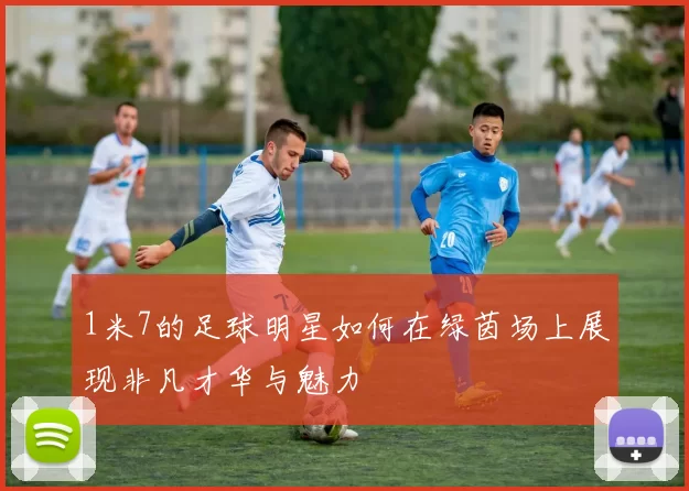 1米7的足球明星如何在绿茵场上展现非凡才华与魅力