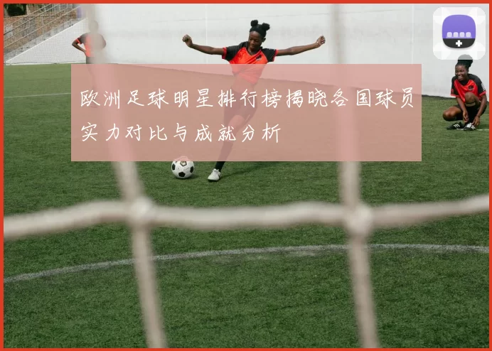 欧洲足球明星排行榜揭晓各国球员实力对比与成就分析