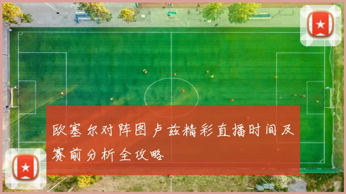 欧塞尔对阵图卢兹精彩直播时间及赛前分析全攻略