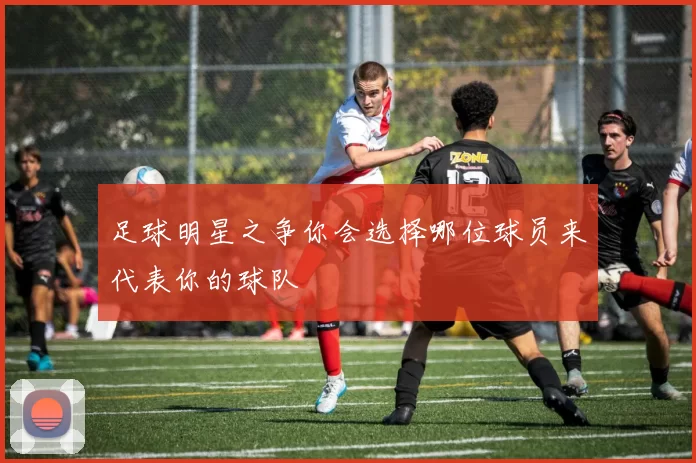足球明星之争你会选择哪位球员来代表你的球队