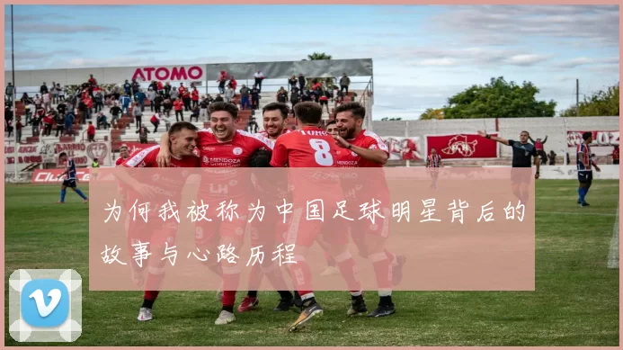 为何我被称为中国足球明星背后的故事与心路历程
