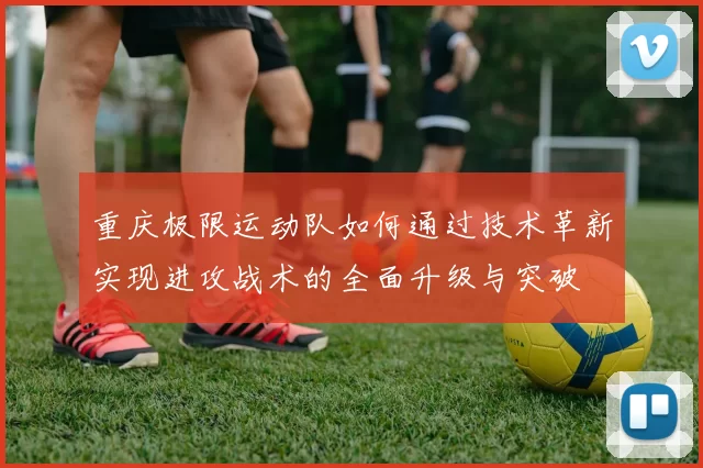 重庆极限运动队如何通过技术革新实现进攻战术的全面升级与突破