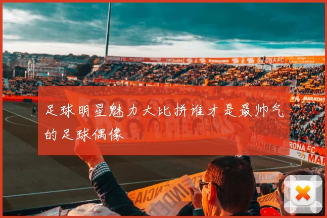 足球明星魅力大比拼谁才是最帅气的足球偶像