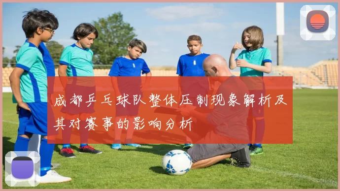 成都乒乓球队整体压制现象解析及其对赛事的影响分析