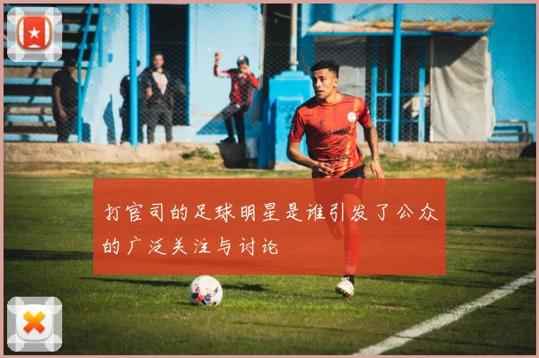 打官司的足球明星是谁引发了公众的广泛关注与讨论