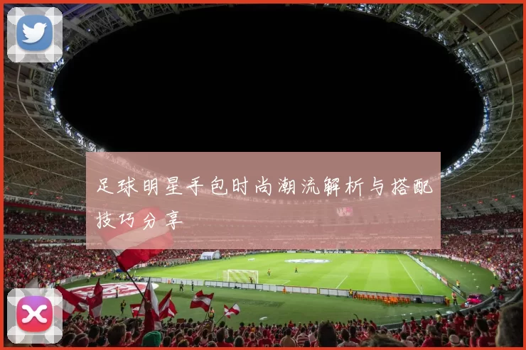 足球明星手包时尚潮流解析与搭配技巧分享