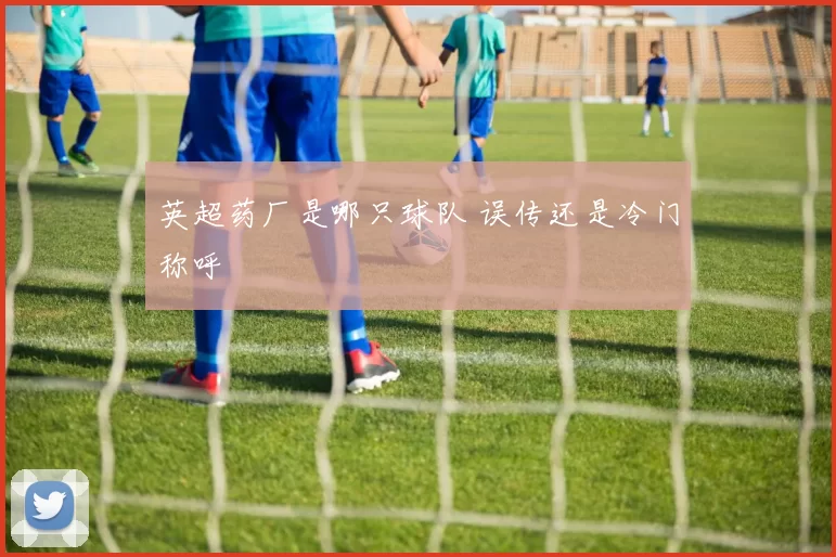 英超药厂是哪只球队 误传还是冷门称呼