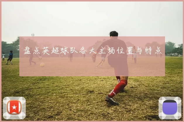 盘点英超球队各大主场位置与特点