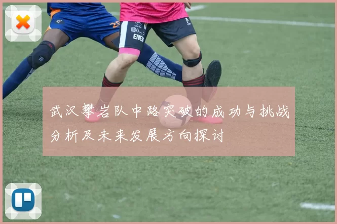 武汉攀岩队中路突破的成功与挑战分析及未来发展方向探讨