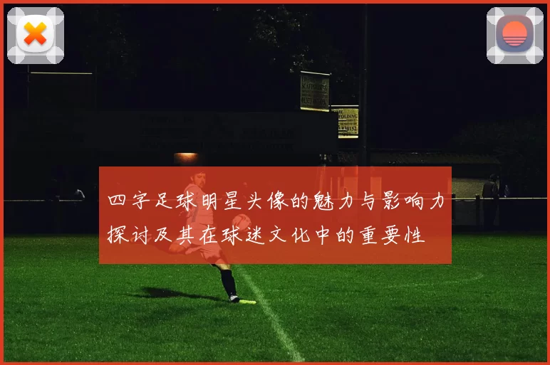 四字足球明星头像的魅力与影响力探讨及其在球迷文化中的重要性