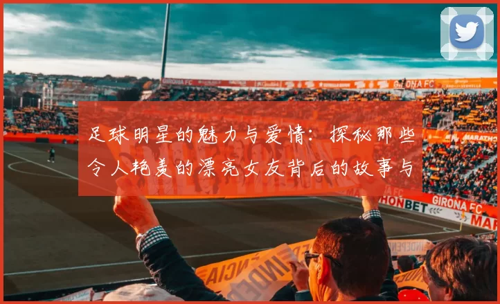 足球明星的魅力与爱情：探秘那些令人艳羡的漂亮女友背后的故事与风采