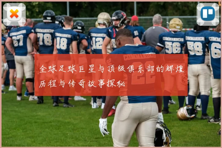 全球足球巨星与顶级俱乐部的辉煌历程与传奇故事探秘