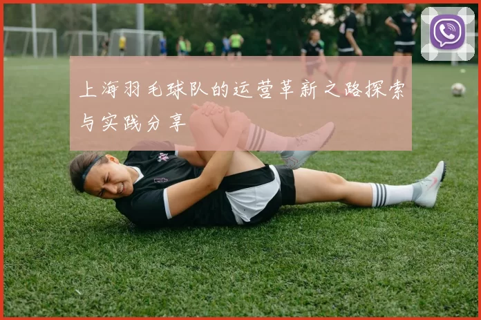 上海羽毛球队的运营革新之路探索与实践分享