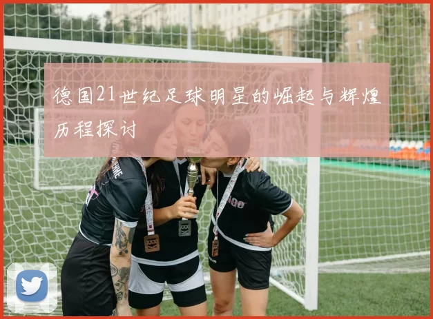德国21世纪足球明星的崛起与辉煌历程探讨