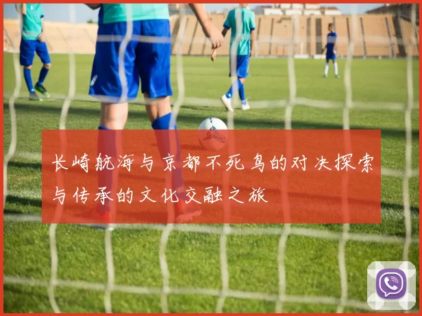 长崎航海与京都不死鸟的对决探索与传承的文化交融之旅