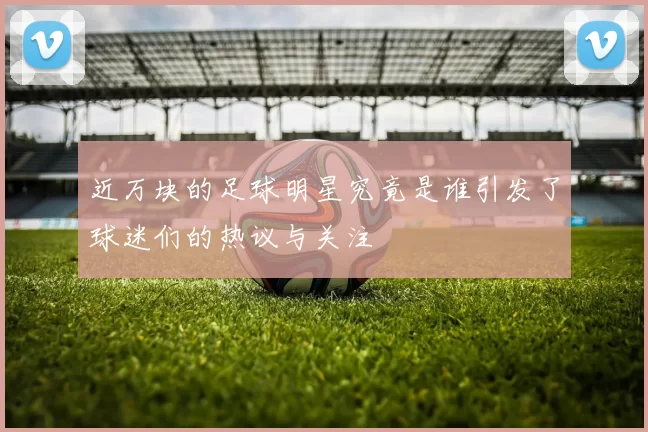 近万块的足球明星究竟是谁引发了球迷们的热议与关注